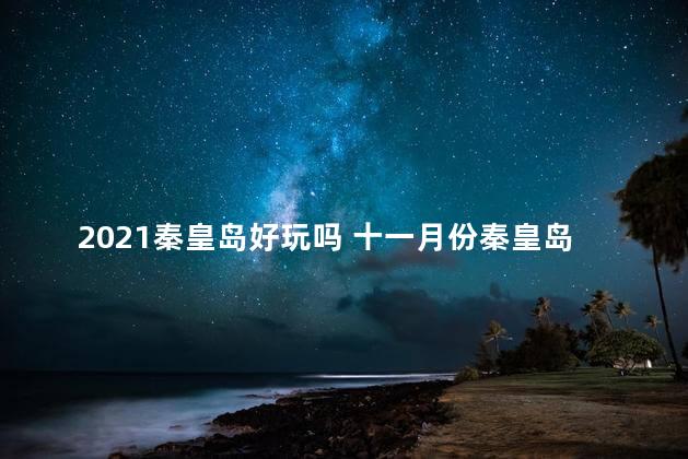 2021秦皇岛好玩吗 十一月份秦皇岛哪里好玩